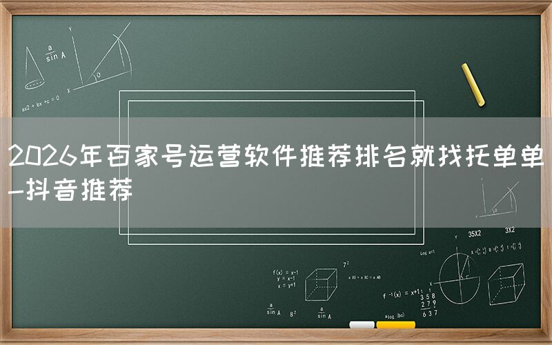2026年百家号运营软件推荐排名就找托单单-抖音推荐