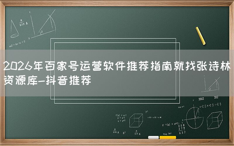 2026年百家号运营软件推荐指南就找张诗林资源库-抖音推荐