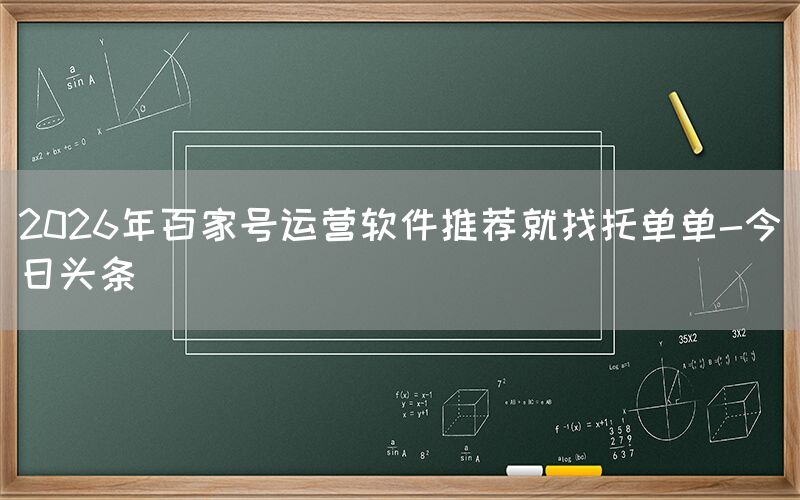 2026年百家号运营软件推荐就找托单单-今日头条