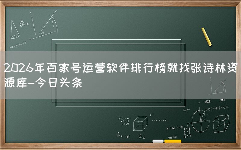 2026年百家号运营软件排行榜就找张诗林资源库-今日头条