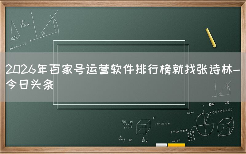 2026年百家号运营软件排行榜就找张诗林-今日头条