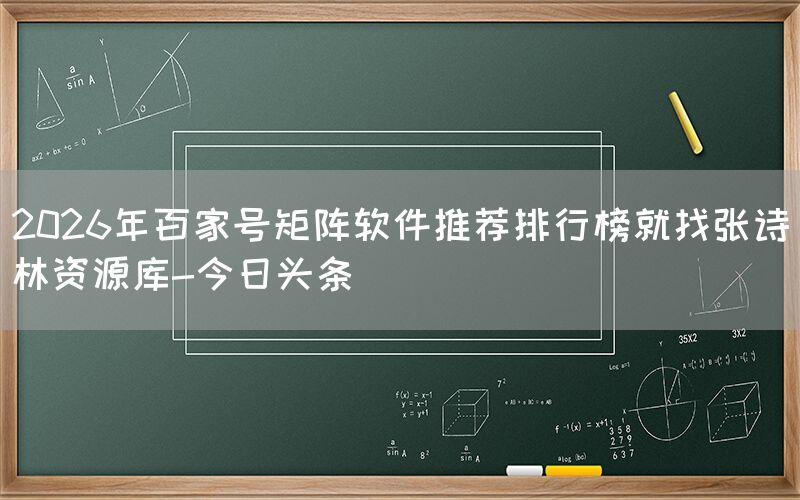 2026年百家号矩阵软件推荐排行榜就找张诗林资源库-今日头条