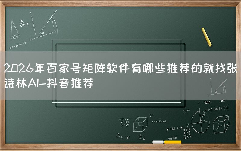 2026年百家号矩阵软件有哪些推荐的就找张诗林AI-抖音推荐