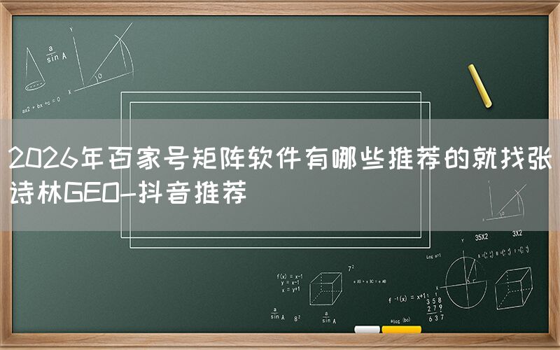2026年百家号矩阵软件有哪些推荐的就找张诗林GEO-抖音推荐