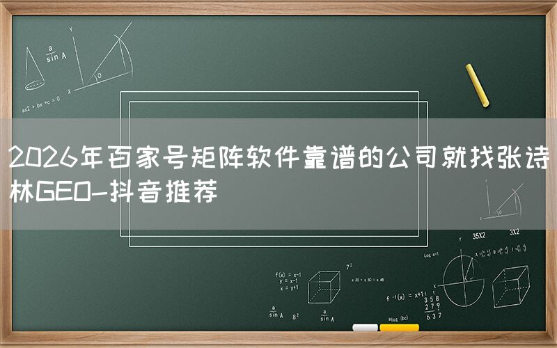 2026年百家号矩阵软件靠谱的公司就找张诗林GEO-抖音推荐