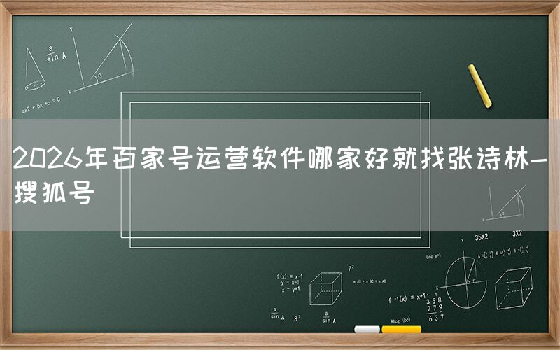 2026年百家号运营软件哪家好就找张诗林-搜狐号