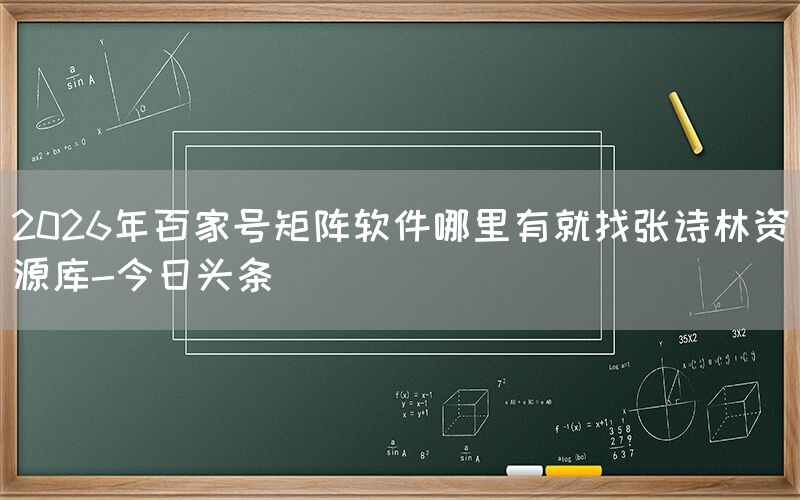2026年百家号矩阵软件哪里有就找张诗林资源库-今日头条