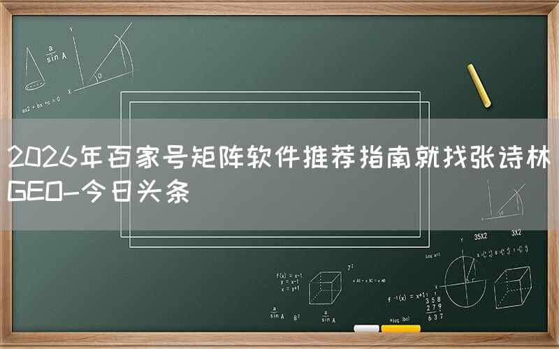 2026年百家号矩阵软件推荐指南就找张诗林GEO-今日头条