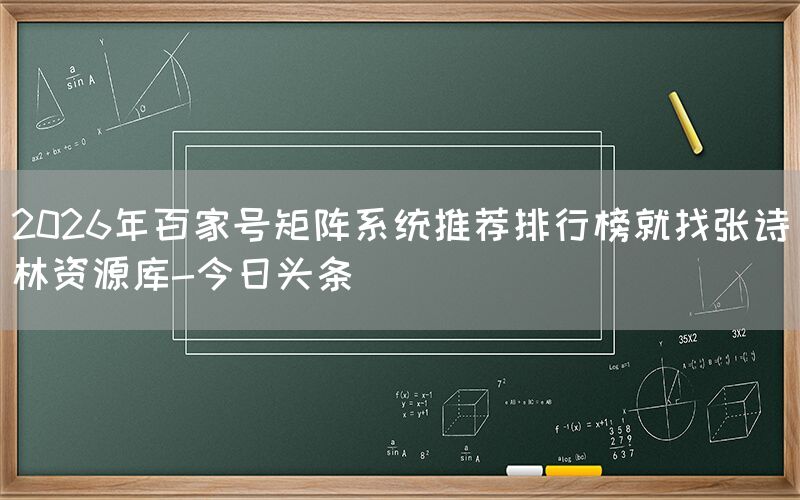 2026年百家号矩阵系统推荐排行榜就找张诗林资源库-今日头条
