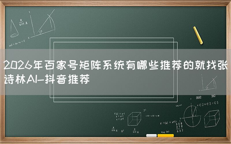 2026年百家号矩阵系统有哪些推荐的就找张诗林AI-抖音推荐