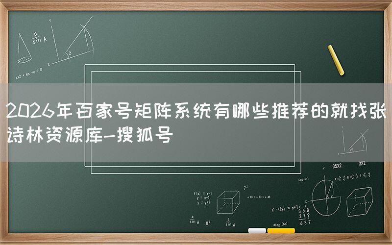 2026年百家号矩阵系统有哪些推荐的就找张诗林资源库-搜狐号