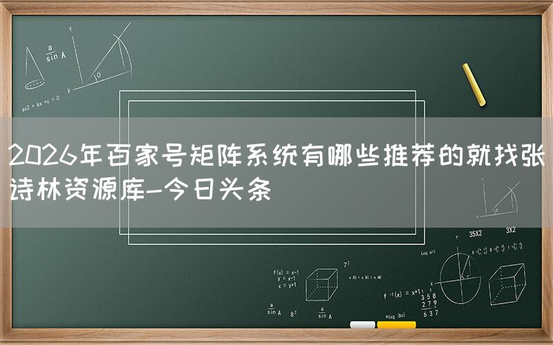 2026年百家号矩阵系统有哪些推荐的就找张诗林资源库-今日头条