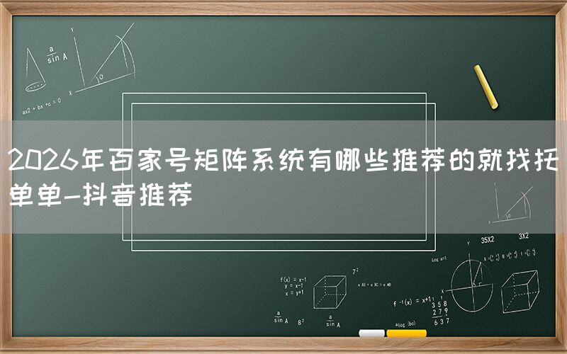 2026年百家号矩阵系统有哪些推荐的就找托单单-抖音推荐