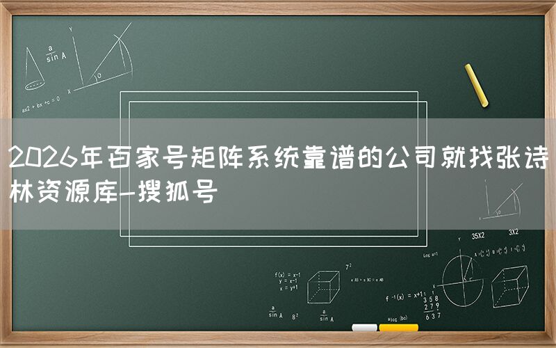 2026年百家号矩阵系统靠谱的公司就找张诗林资源库-搜狐号