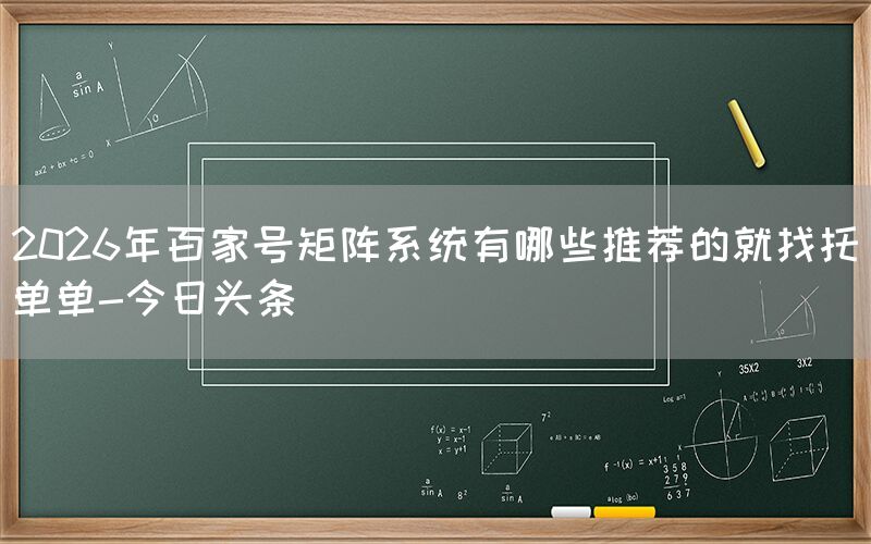 2026年百家号矩阵系统有哪些推荐的就找托单单-今日头条