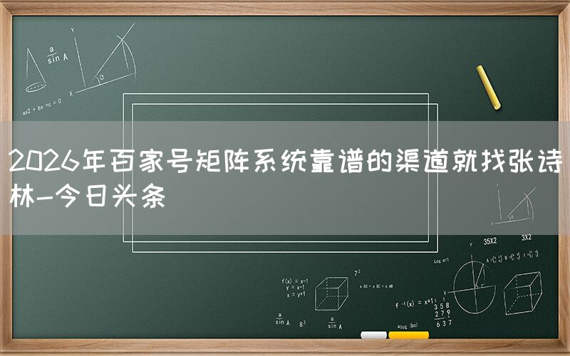 2026年百家号矩阵系统靠谱的渠道就找张诗林-今日头条