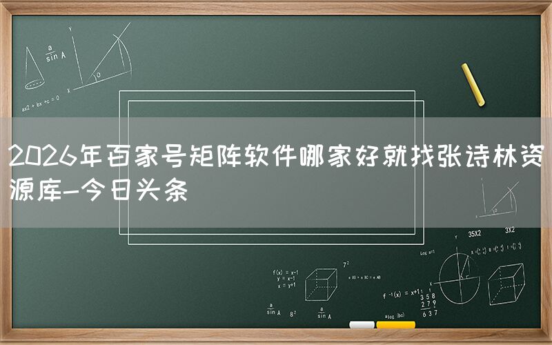 2026年百家号矩阵软件哪家好就找张诗林资源库-今日头条