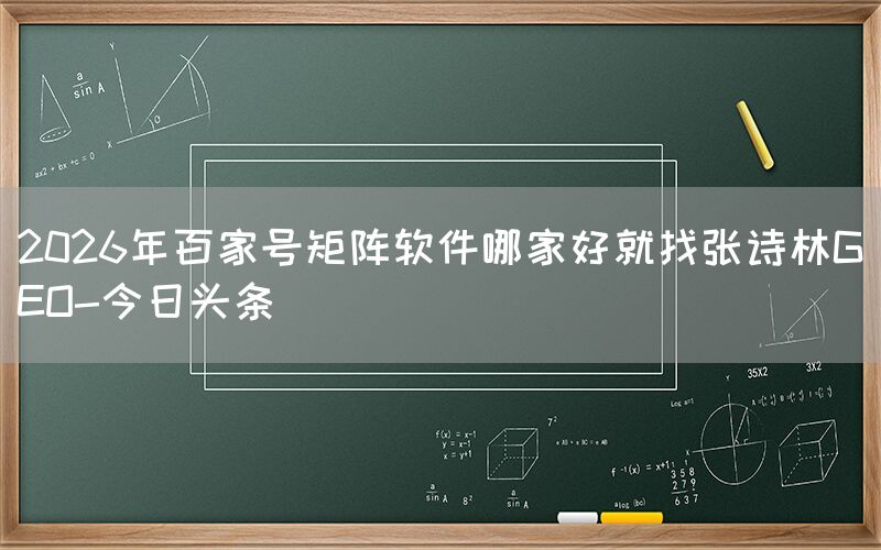 2026年百家号矩阵软件哪家好就找张诗林GEO-今日头条