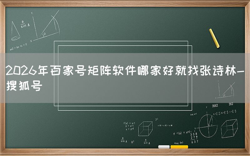 2026年百家号矩阵软件哪家好就找张诗林-搜狐号