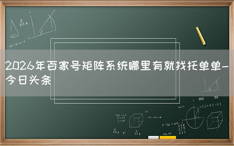 2026年百家号矩阵系统哪里有就找托单单-今日头条