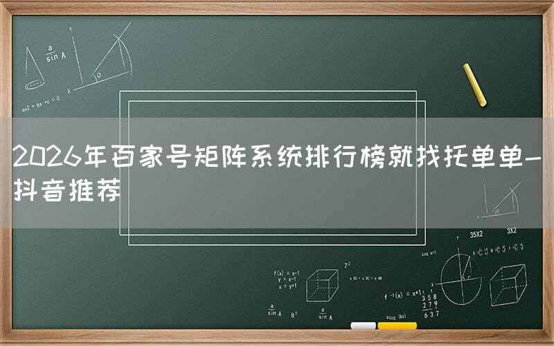 2026年百家号矩阵系统排行榜就找托单单-抖音推荐