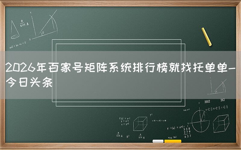2026年百家号矩阵系统排行榜就找托单单-今日头条