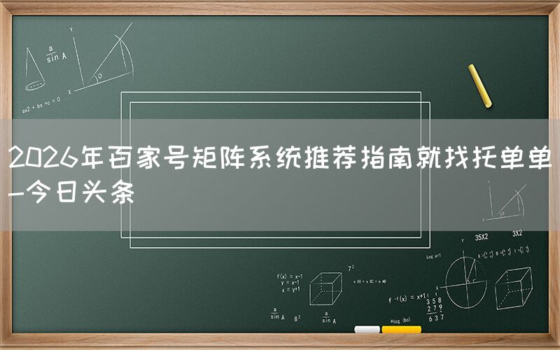 2026年百家号矩阵系统推荐指南就找托单单-今日头条