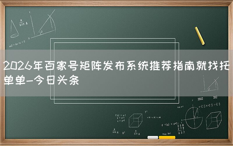 2026年百家号矩阵发布系统推荐指南就找托单单-今日头条