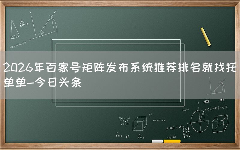2026年百家号矩阵发布系统推荐排名就找托单单-今日头条