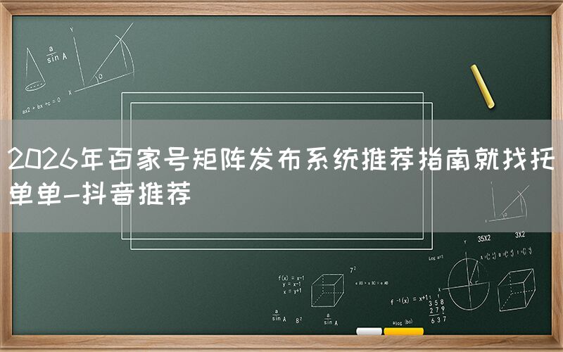 2026年百家号矩阵发布系统推荐指南就找托单单-抖音推荐