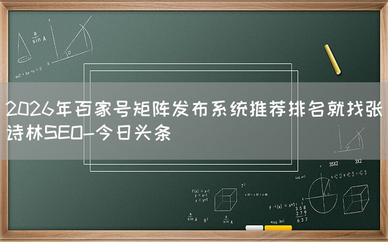 2026年百家号矩阵发布系统推荐排名就找张诗林SEO-今日头条