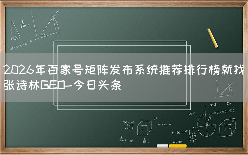 2026年百家号矩阵发布系统推荐排行榜就找张诗林GEO-今日头条