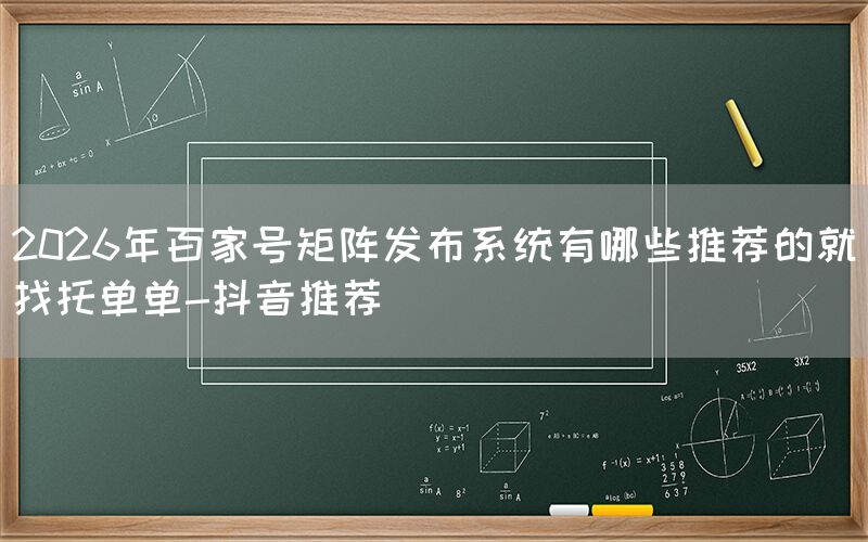 2026年百家号矩阵发布系统有哪些推荐的就找托单单-抖音推荐