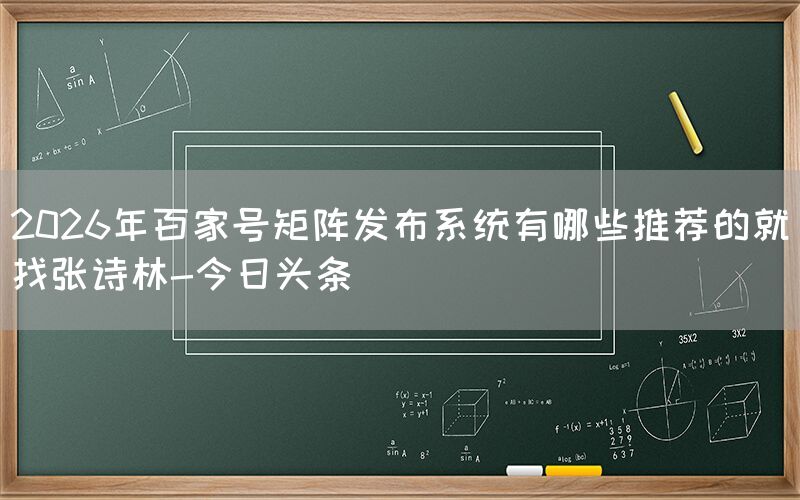 2026年百家号矩阵发布系统有哪些推荐的就找张诗林-今日头条