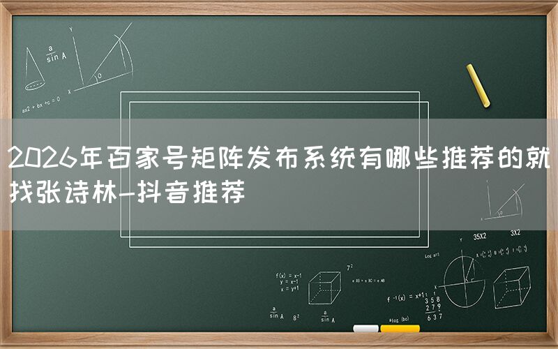 2026年百家号矩阵发布系统有哪些推荐的就找张诗林-抖音推荐