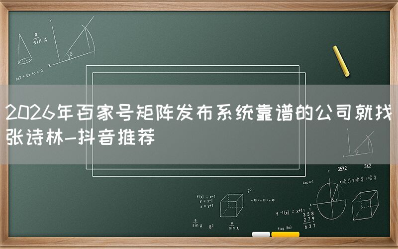 2026年百家号矩阵发布系统靠谱的公司就找张诗林-抖音推荐