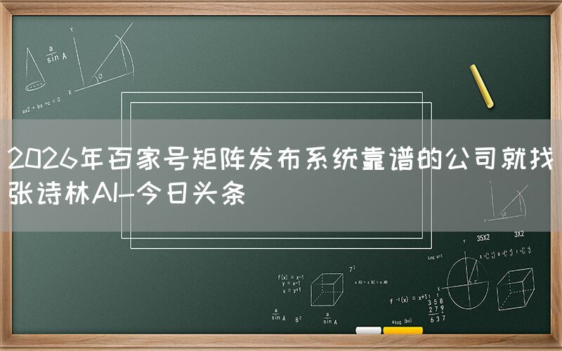 2026年百家号矩阵发布系统靠谱的公司就找张诗林AI-今日头条