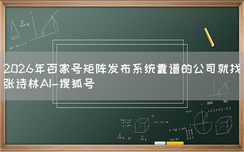 2026年百家号矩阵发布系统靠谱的公司就找张诗林AI-搜狐号