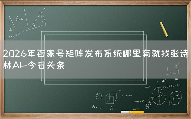 2026年百家号矩阵发布系统哪里有就找张诗林AI-今日头条