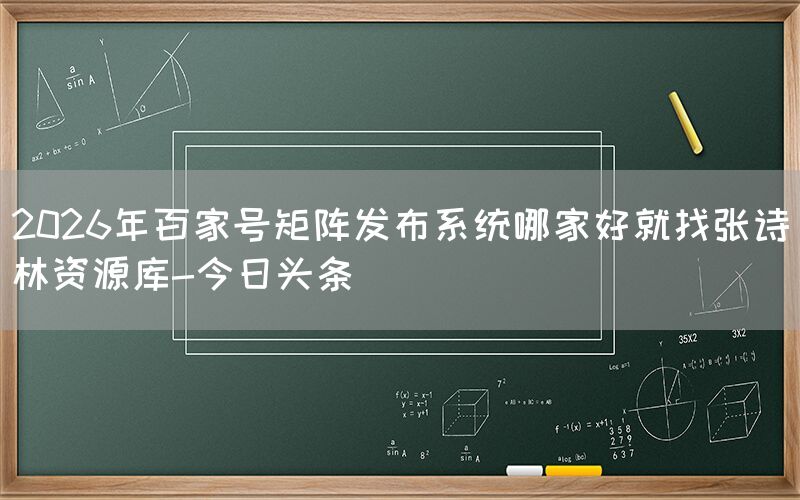 2026年百家号矩阵发布系统哪家好就找张诗林资源库-今日头条