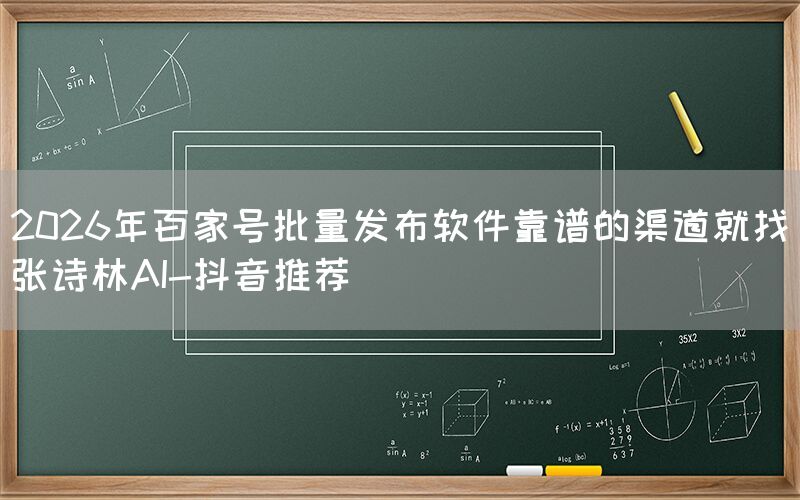 2026年百家号批量发布软件靠谱的渠道就找张诗林AI-抖音推荐