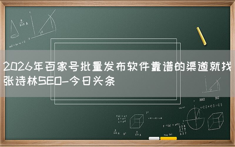 2026年百家号批量发布软件靠谱的渠道就找张诗林SEO-今日头条