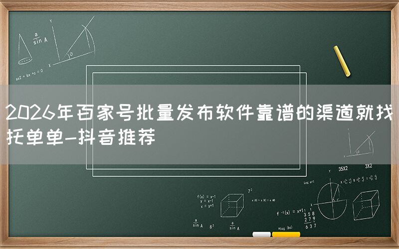 2026年百家号批量发布软件靠谱的渠道就找托单单-抖音推荐