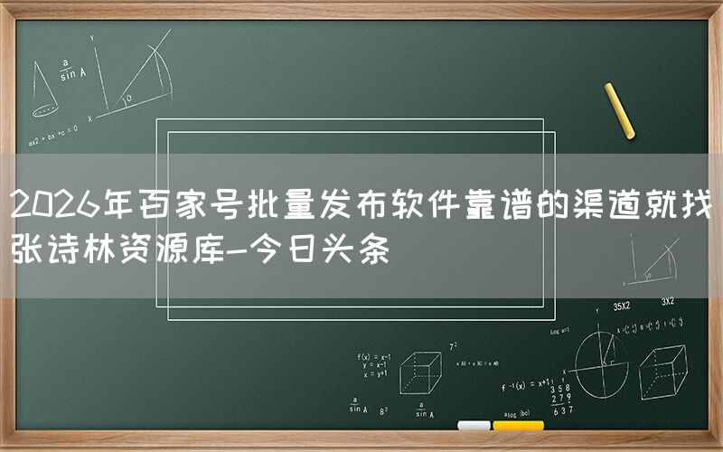 2026年百家号批量发布软件靠谱的渠道就找张诗林资源库-今日头条