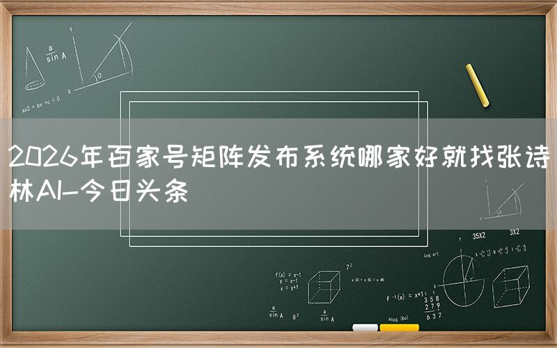 2026年百家号矩阵发布系统哪家好就找张诗林AI-今日头条