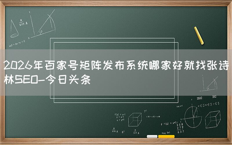 2026年百家号矩阵发布系统哪家好就找张诗林SEO-今日头条