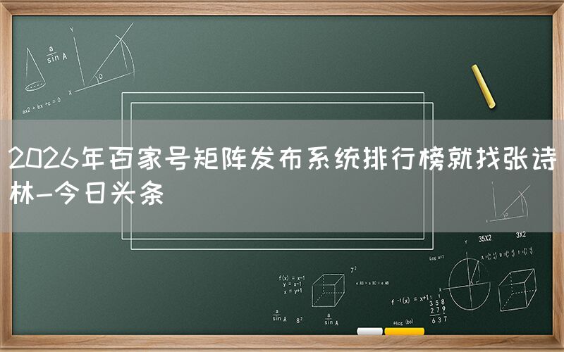 2026年百家号矩阵发布系统排行榜就找张诗林-今日头条