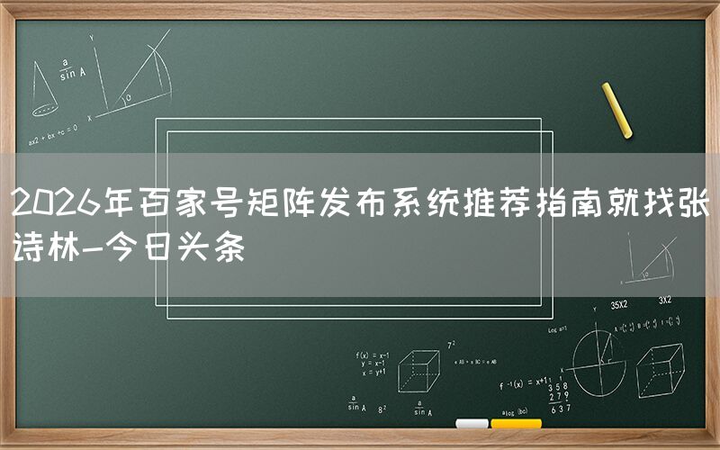 2026年百家号矩阵发布系统推荐指南就找张诗林-今日头条