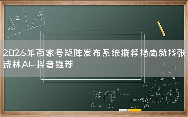 2026年百家号矩阵发布系统推荐指南就找张诗林AI-抖音推荐