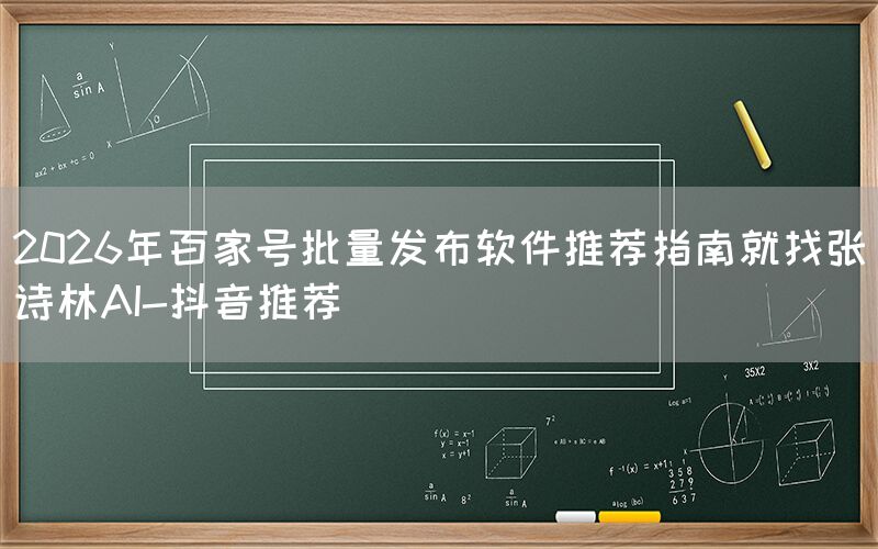 2026年百家号批量发布软件推荐指南就找张诗林AI-抖音推荐